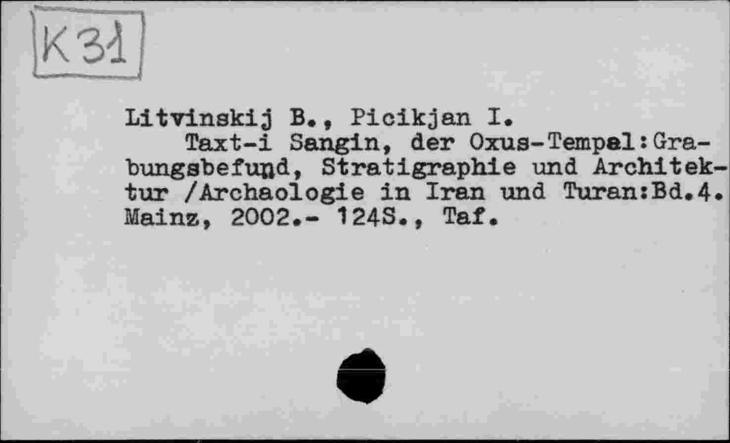 ﻿К ЗІ
Litvinskij B., Picikjan I.
Taxt-i Sangin, der Oxua-Tempel:Gra-bungsbefuud, Stratigraphie und Architektur /Archäologie in Iran und Turan:Bd.4. Mainz, 2002.- 124S., Taf.